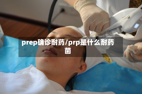 prep确诊耐药/prp是什么耐药菌-第2张图片