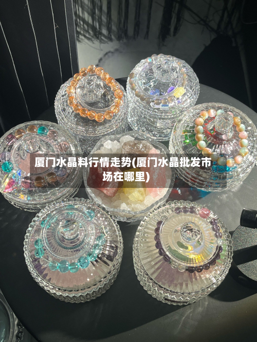 厦门水晶料行情走势(厦门水晶批发市场在哪里)-第3张图片