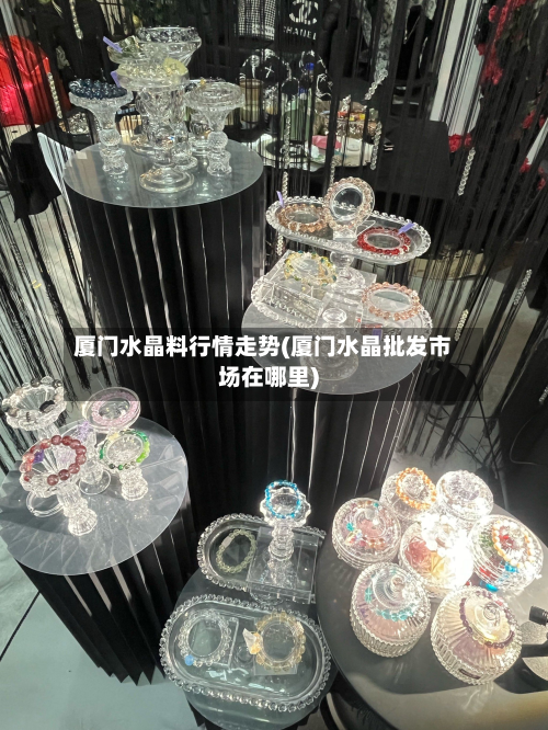 厦门水晶料行情走势(厦门水晶批发市场在哪里)