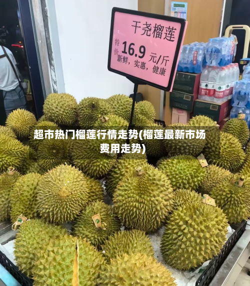 超市热门榴莲行情走势(榴莲最新市场费用走势)-第3张图片
