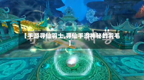 【手游寻仙羽士,寻仙手游神秘的羽毛】-第3张图片