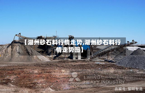【湖州砂石料行情走势,湖州砂石料行情走势图】-第3张图片