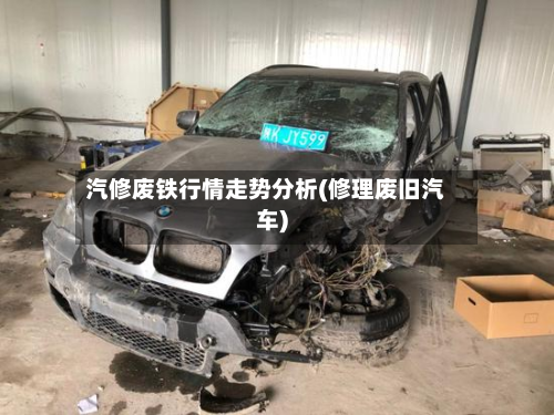 汽修废铁行情走势分析(修理废旧汽车)