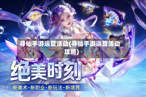 寻仙手游运营活动(寻仙手游运营活动攻略)