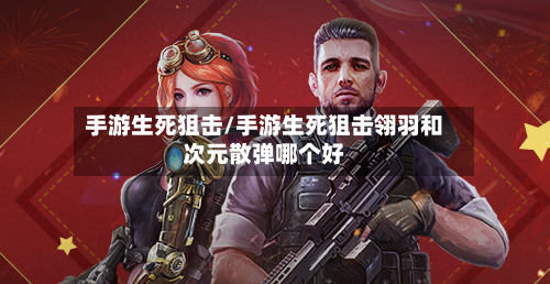 手游生死狙击/手游生死狙击翎羽和次元散弹哪个好