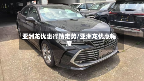亚洲龙优惠行情走势/亚洲龙优惠幅度