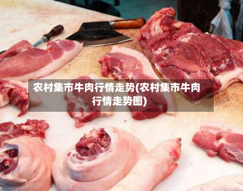 农村集市牛肉行情走势(农村集市牛肉行情走势图)-第2张图片