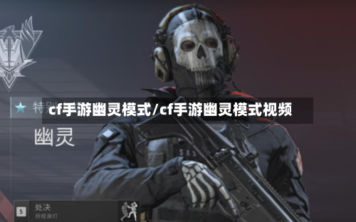 cf手游幽灵模式/cf手游幽灵模式视频