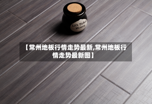 【常州地板行情走势最新,常州地板行情走势最新图】