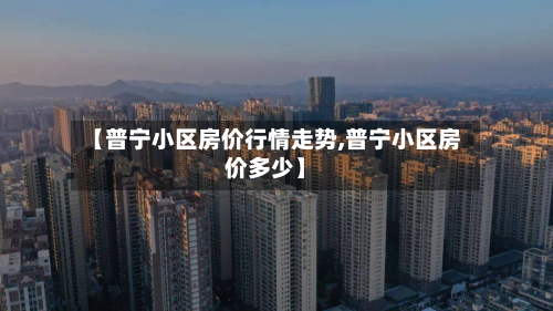 【普宁小区房价行情走势,普宁小区房价多少】