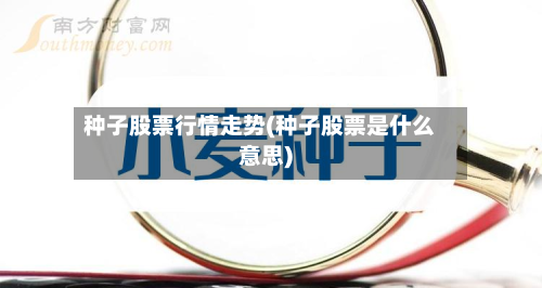 种子股票行情走势(种子股票是什么意思)-第2张图片