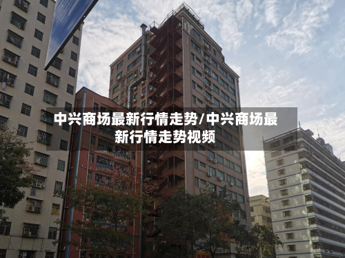 中兴商场最新行情走势/中兴商场最新行情走势视频