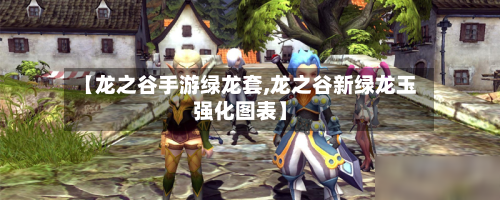 【龙之谷手游绿龙套,龙之谷新绿龙玉强化图表】