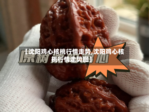 【沈阳鸡心核桃行情走势,沈阳鸡心核桃行情走势图】-第2张图片