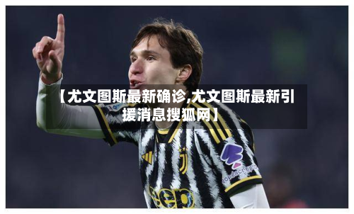 【尤文图斯最新确诊,尤文图斯最新引援消息搜狐网】