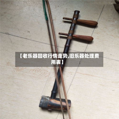 【老乐器回收行情走势,旧乐器处理费用表】
