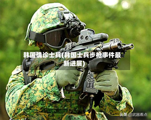 韩国确诊士兵(韩国士兵步枪事件最新进展)-第2张图片
