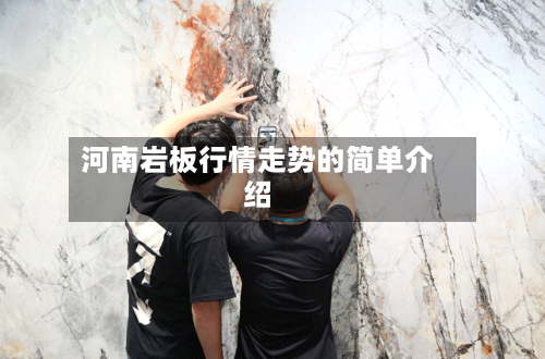 河南岩板行情走势的简单介绍