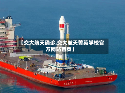 【交大航天确诊,交大航天菁英学校官方网站首页】-第2张图片
