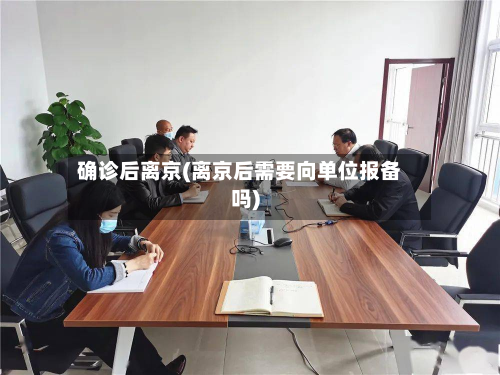 确诊后离京(离京后需要向单位报备吗)-第2张图片
