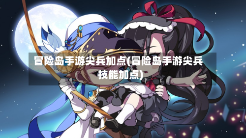 冒险岛手游尖兵加点(冒险岛手游尖兵技能加点)
