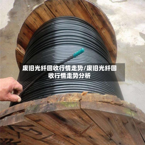 废旧光纤回收行情走势/废旧光纤回收行情走势分析-第2张图片