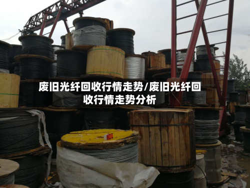 废旧光纤回收行情走势/废旧光纤回收行情走势分析
