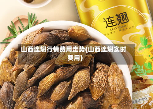 山西连翘行情费用走势(山西连翘实时费用)