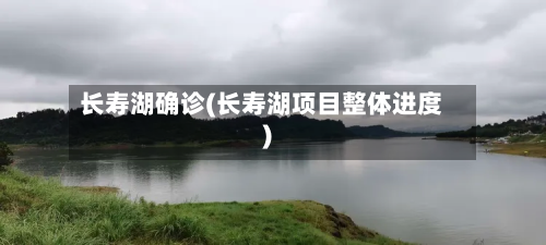长寿湖确诊(长寿湖项目整体进度)-第3张图片