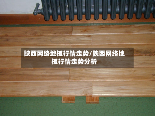 陕西网络地板行情走势/陕西网络地板行情走势分析