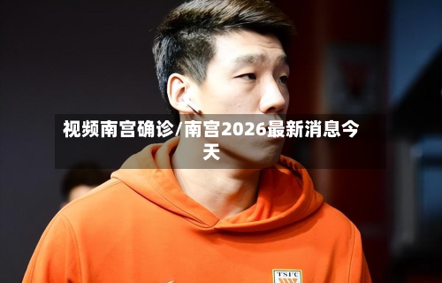 视频南宫确诊/南宫2026最新消息今天-第2张图片
