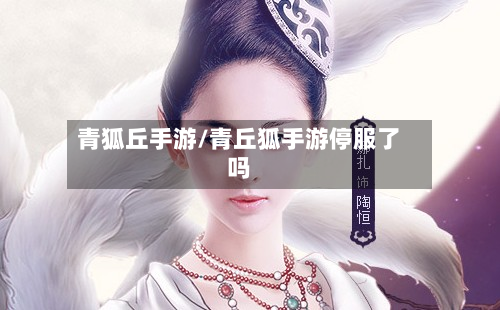 青狐丘手游/青丘狐手游停服了吗-第3张图片