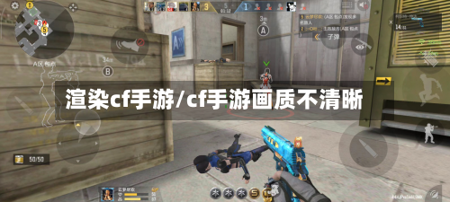 渲染cf手游/cf手游画质不清晰