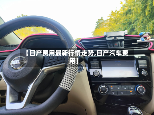 【日产费用最新行情走势,日产汽车费用】