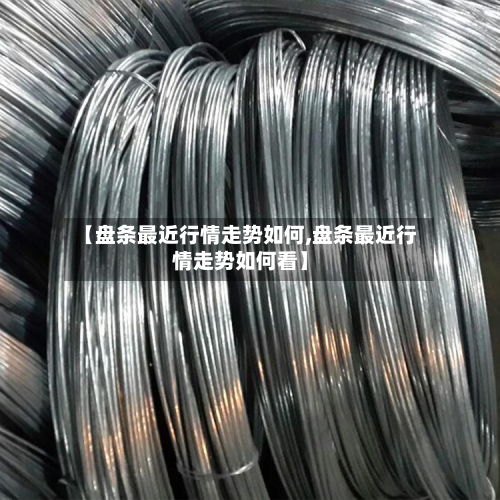 【盘条最近行情走势如何,盘条最近行情走势如何看】-第2张图片