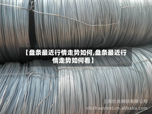 【盘条最近行情走势如何,盘条最近行情走势如何看】-第3张图片
