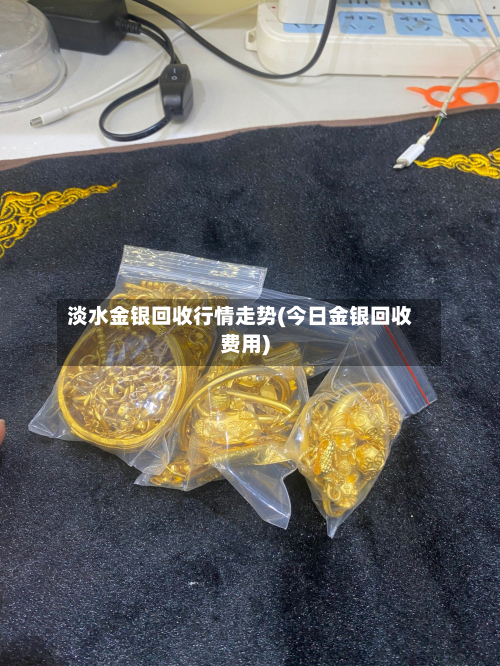 淡水金银回收行情走势(今日金银回收费用)