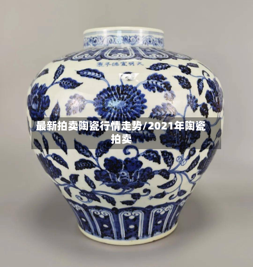 最新拍卖陶瓷行情走势/2021年陶瓷拍卖