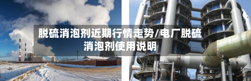 脱硫消泡剂近期行情走势/电厂脱硫消泡剂使用说明-第3张图片