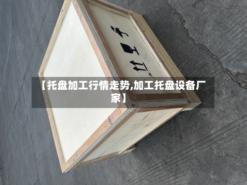 【托盘加工行情走势,加工托盘设备厂家】-第2张图片