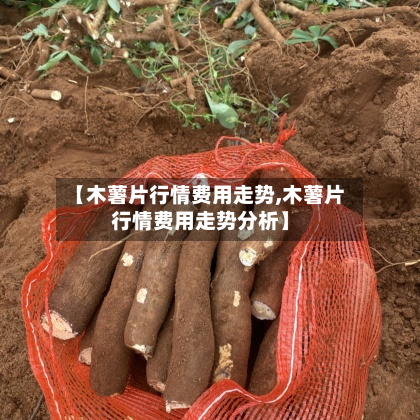 【木薯片行情费用走势,木薯片行情费用走势分析】-第2张图片