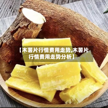 【木薯片行情费用走势,木薯片行情费用走势分析】-第3张图片