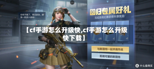 【cf手游怎么升级快,cf手游怎么升级快下载】-第3张图片