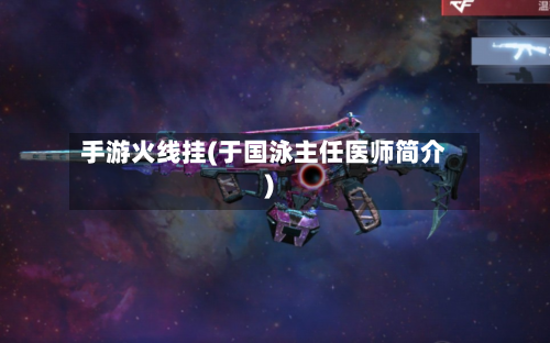 手游火线挂(于国泳主任医师简介)