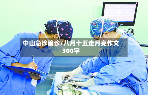 中山急诊确诊/八月十五走月亮作文300字-第2张图片