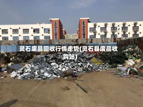 灵石废品回收行情走势(灵石县废品收购站)