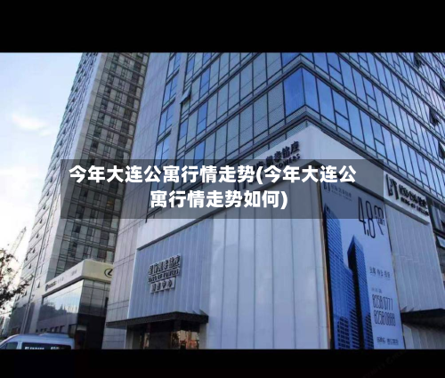 今年大连公寓行情走势(今年大连公寓行情走势如何)