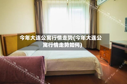 今年大连公寓行情走势(今年大连公寓行情走势如何)-第2张图片