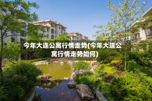 今年大连公寓行情走势(今年大连公寓行情走势如何)-第3张图片