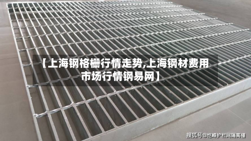 【上海钢格栅行情走势,上海钢材费用市场行情钢易网】